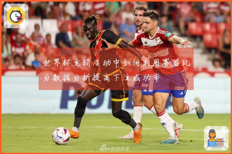 世界杯竞猜活动中如何利用赛后比分数据分析提高下注成功率