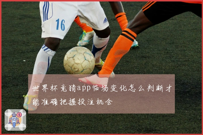 世界杯竞猜app临场变化怎么判断才能准确把握投注机会
