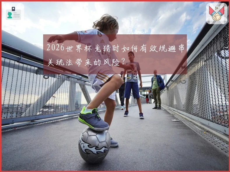 2026世界杯竞猜时如何有效规避串关玩法带来的风险？