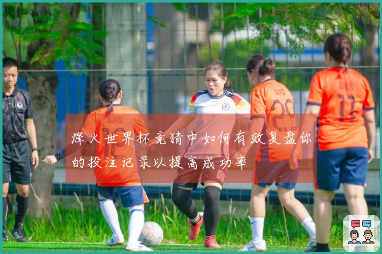 烽火世界杯竞猜中如何有效复盘你的投注记录以提高成功率