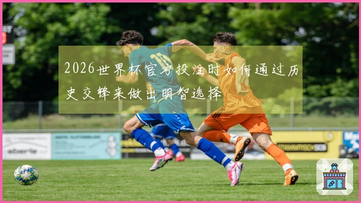 2026世界杯官方投注时如何通过历史交锋来做出明智选择