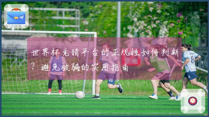 世界杯竞猜平台的正规性如何判断？避免被骗的实用指南