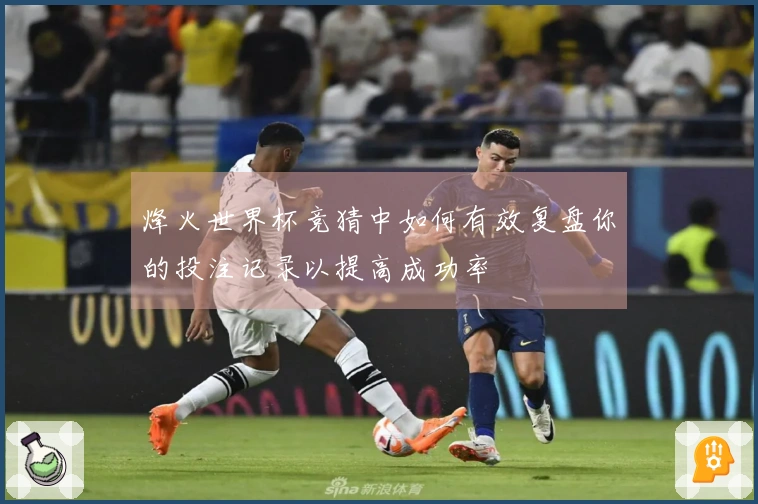 烽火世界杯竞猜中如何有效复盘你的投注记录以提高成功率